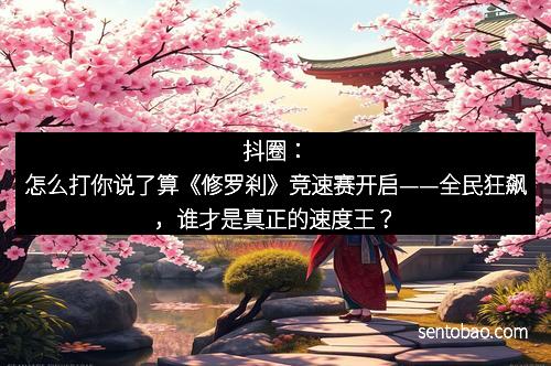 抖圈：怎么打你说了算《修罗刹》竞速赛开启——全民狂飙，谁才是真正的速度王？