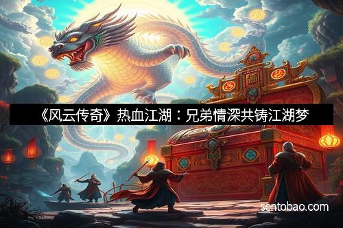 《风云传奇》热血江湖：兄弟情深共铸江湖梦