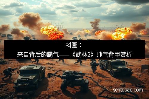 抖圈：来自背后的霸气——《武林2》帅气背甲赏析