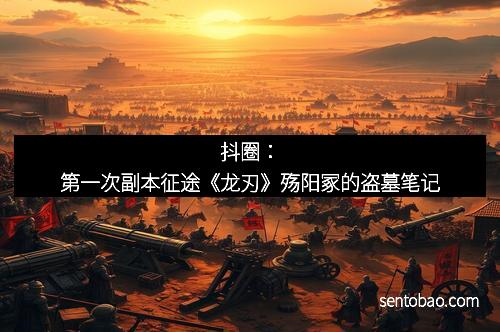 抖圈：第一次副本征途《龙刃》殇阳冢的盗墓笔记