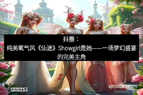 抖圈：纯美氧气风《仙途》Showgirl是她——一场梦幻盛宴的完美主角